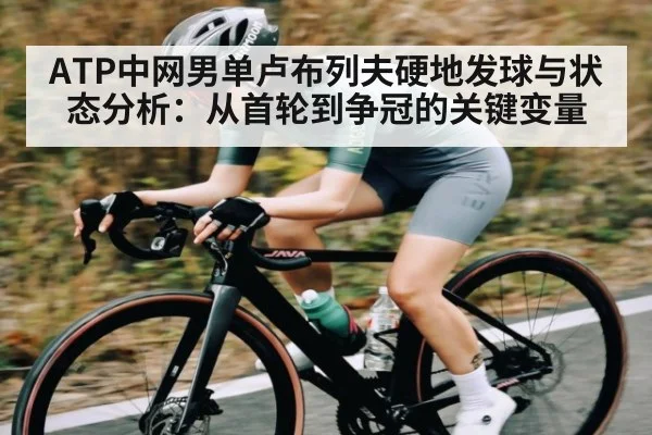 ATP中网男单卢布列夫硬地发球与状态分析:从首轮到争冠的关键变量