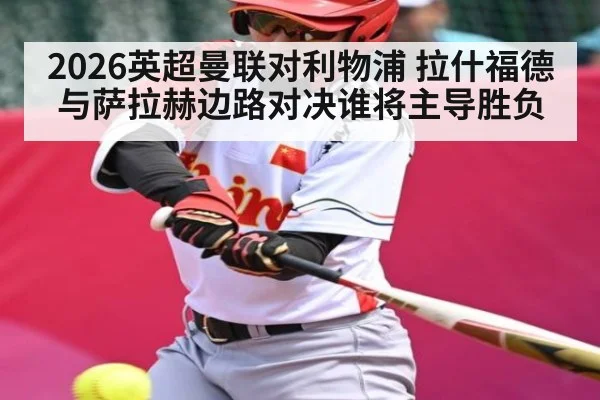 2026英超曼联对利物浦 拉什福德与萨拉赫边路对决谁将主导胜负