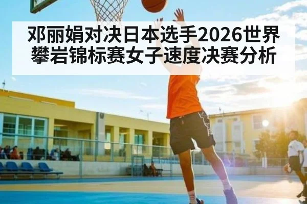 邓丽娟对决日本选手2026世界攀岩锦标赛女子速度决赛分析