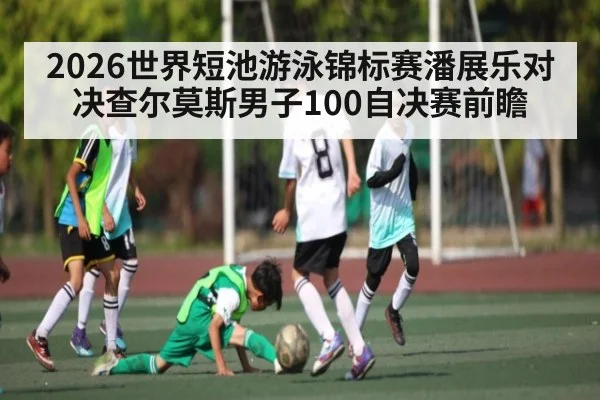 2026世界短池游泳锦标赛潘展乐对决查尔莫斯男子100自决赛前瞻