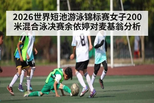 2026世界短池游泳锦标赛女子200米混合泳决赛余依婷对麦基翁分析