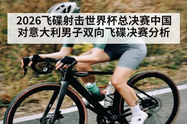 2026飞碟射击世界杯总决赛中国对意大利男子双向飞碟决赛分析